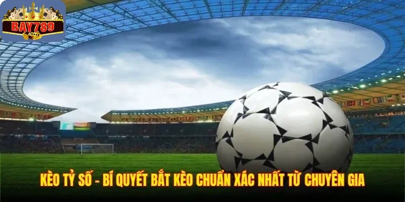 Kèo Tỷ Số – Bí Quyết Bắt Kèo Chuẩn Xác Nhất Từ Chuyên Gia