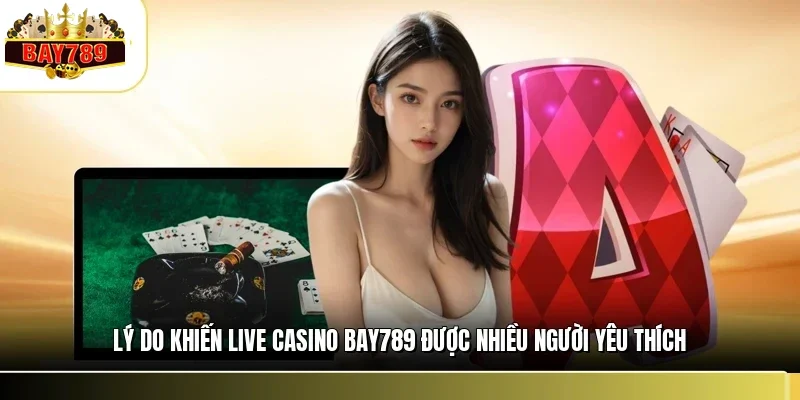 Lý do khiến live casino BAY789 được nhiều người yêu thích