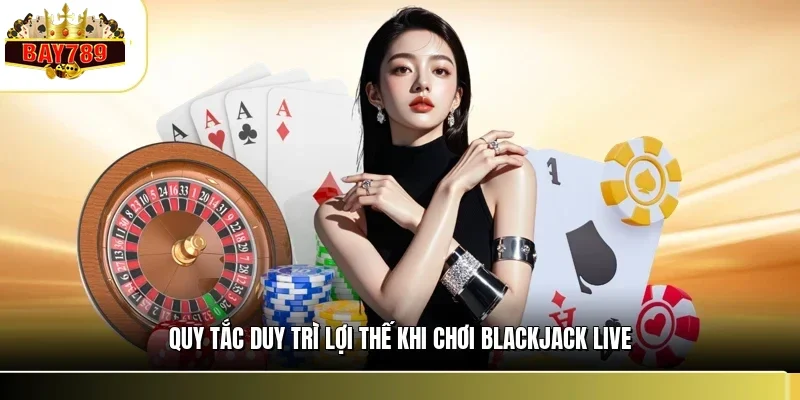 Quy tắc duy trì lợi thế khi chơi blackjack live